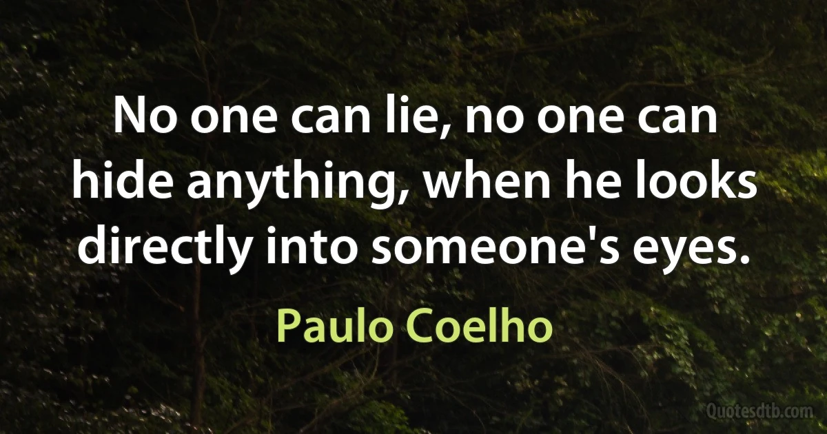 No one can lie, no one can hide anything, when he looks directly into someone's eyes. (Paulo Coelho)