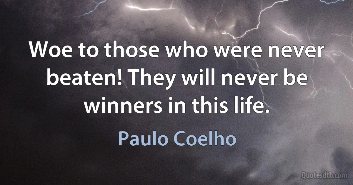 Woe to those who were never beaten! They will never be winners in this life. (Paulo Coelho)