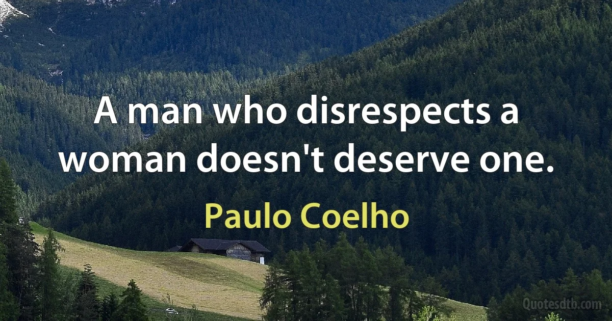 A man who disrespects a woman doesn't deserve one. (Paulo Coelho)