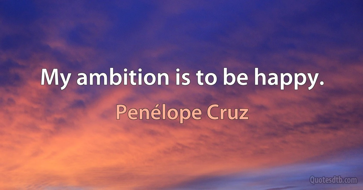 My ambition is to be happy. (Penélope Cruz)