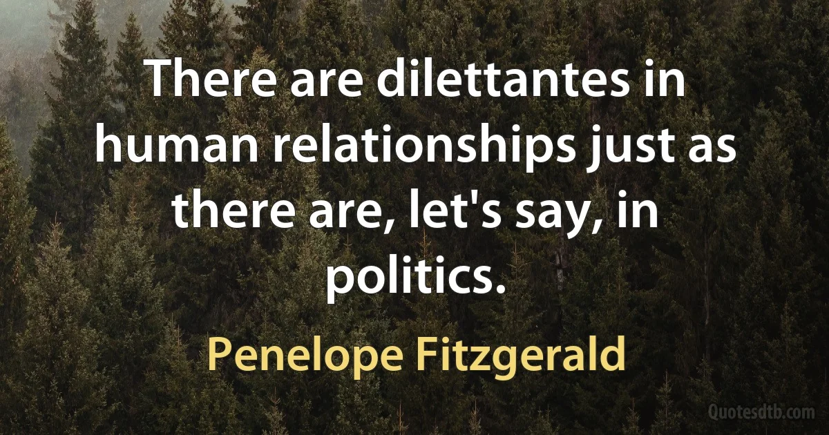 There are dilettantes in human relationships just as there are, let's say, in politics. (Penelope Fitzgerald)