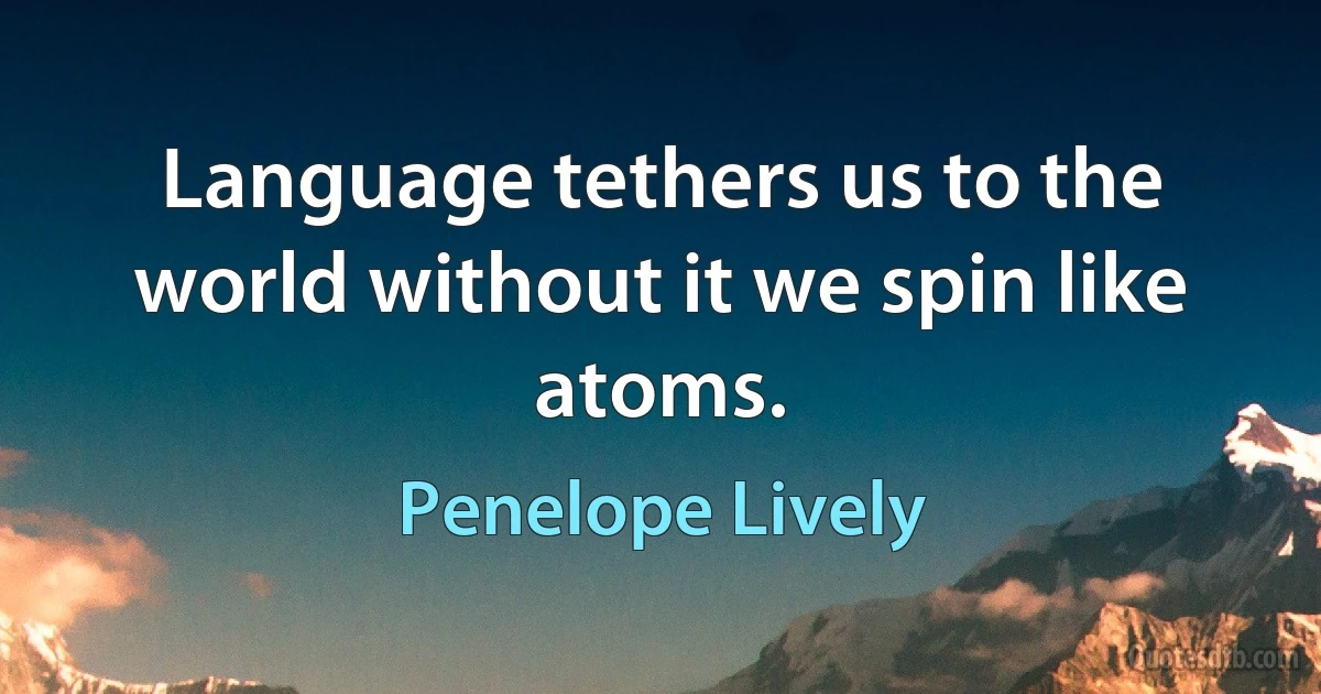 Language tethers us to the world without it we spin like atoms. (Penelope Lively)