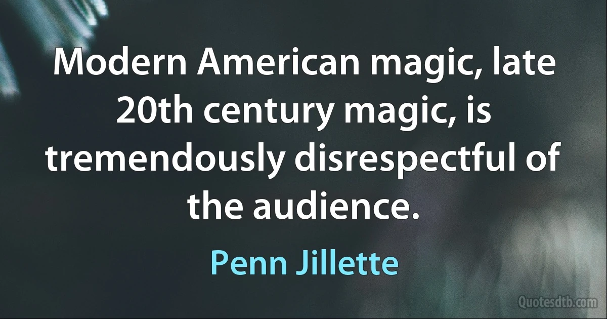 Modern American magic, late 20th century magic, is tremendously disrespectful of the audience. (Penn Jillette)