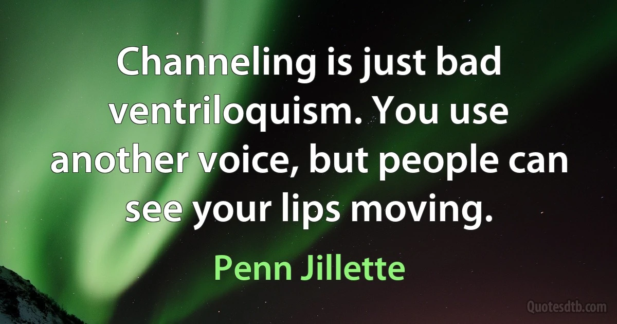 Channeling is just bad ventriloquism. You use another voice, but people can see your lips moving. (Penn Jillette)