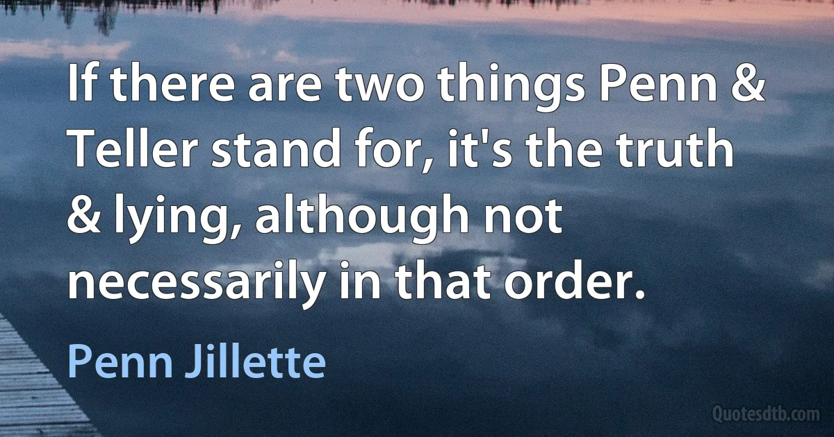 If there are two things Penn & Teller stand for, it's the truth & lying, although not necessarily in that order. (Penn Jillette)