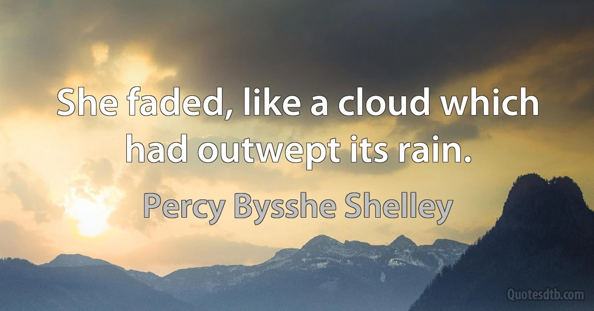 She faded, like a cloud which had outwept its rain. (Percy Bysshe Shelley)