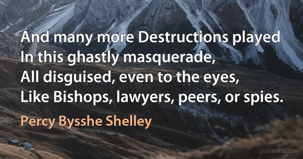 And many more Destructions played
In this ghastly masquerade,
All disguised, even to the eyes,
Like Bishops, lawyers, peers, or spies. (Percy Bysshe Shelley)