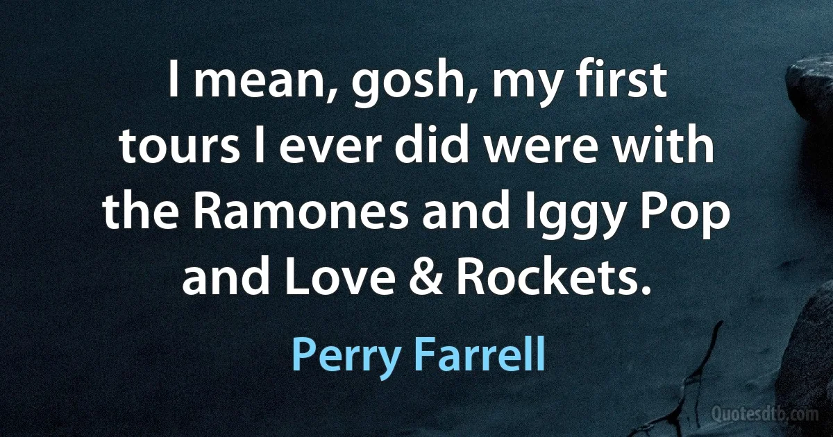 I mean, gosh, my first tours I ever did were with the Ramones and Iggy Pop and Love & Rockets. (Perry Farrell)