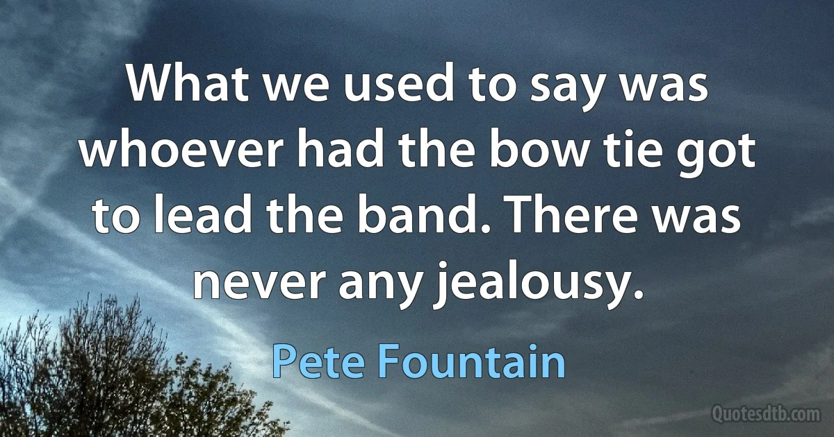 What we used to say was whoever had the bow tie got to lead the band. There was never any jealousy. (Pete Fountain)