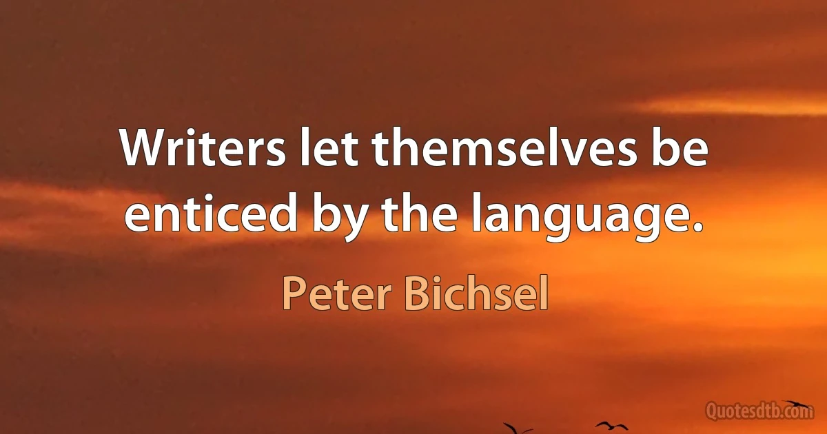 Writers let themselves be enticed by the language. (Peter Bichsel)