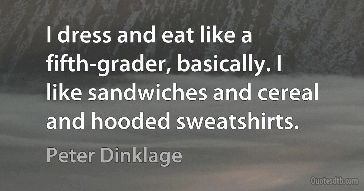 I dress and eat like a fifth-grader, basically. I like sandwiches and cereal and hooded sweatshirts. (Peter Dinklage)