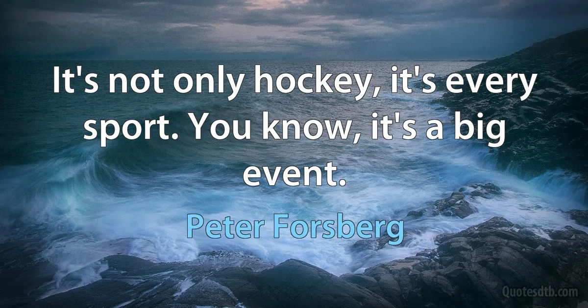 It's not only hockey, it's every sport. You know, it's a big event. (Peter Forsberg)