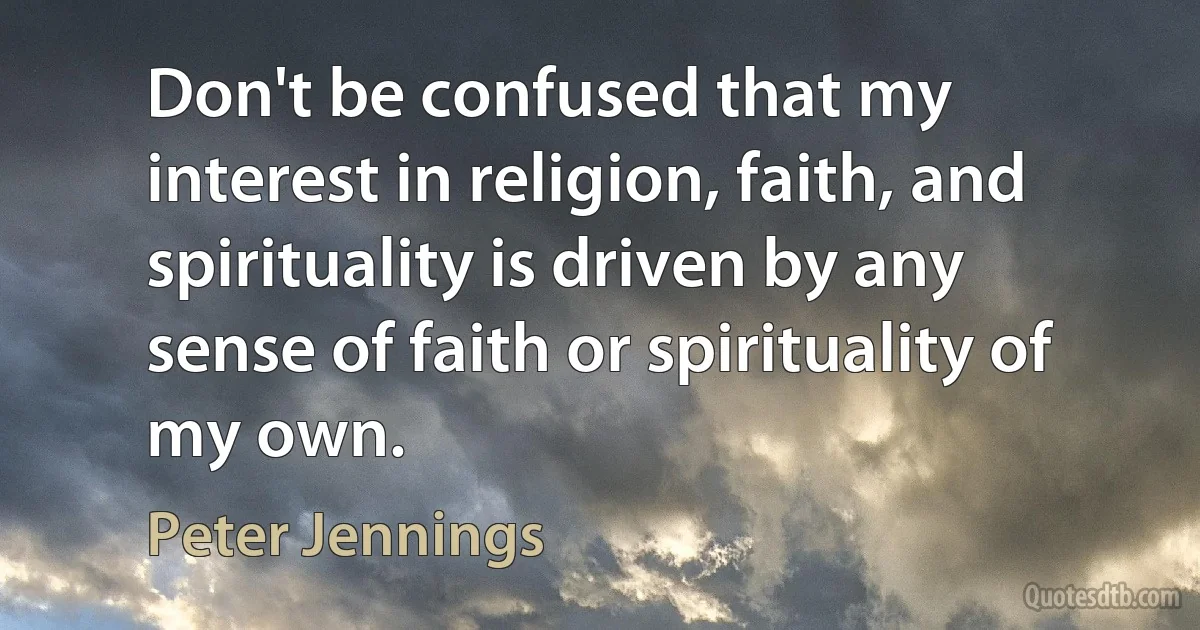 Don't be confused that my interest in religion, faith, and spirituality is driven by any sense of faith or spirituality of my own. (Peter Jennings)