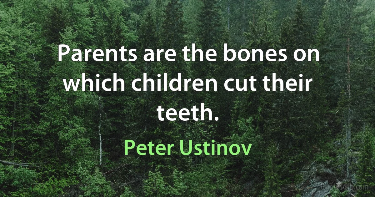 Parents are the bones on which children cut their teeth. (Peter Ustinov)