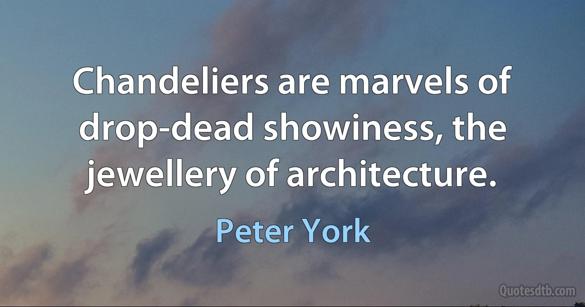 Chandeliers are marvels of drop-dead showiness, the jewellery of architecture. (Peter York)