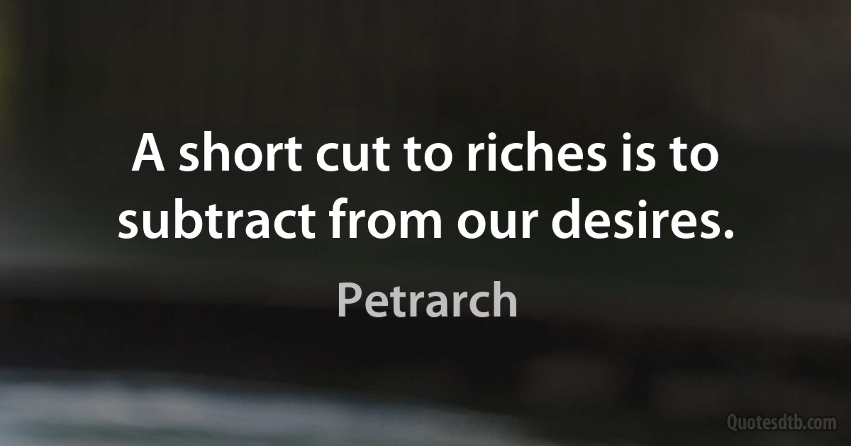 A short cut to riches is to subtract from our desires. (Petrarch)