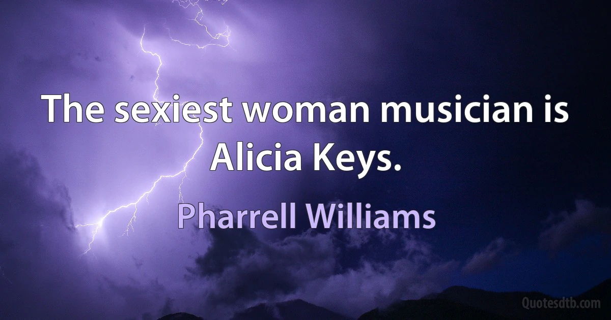 The sexiest woman musician is Alicia Keys. (Pharrell Williams)