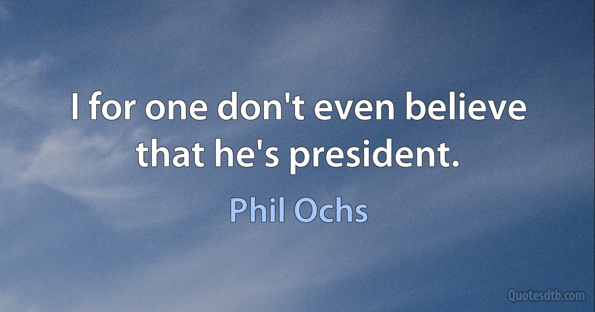 I for one don't even believe that he's president. (Phil Ochs)