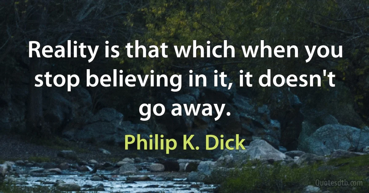 Reality is that which when you stop believing in it, it doesn't go away. (Philip K. Dick)