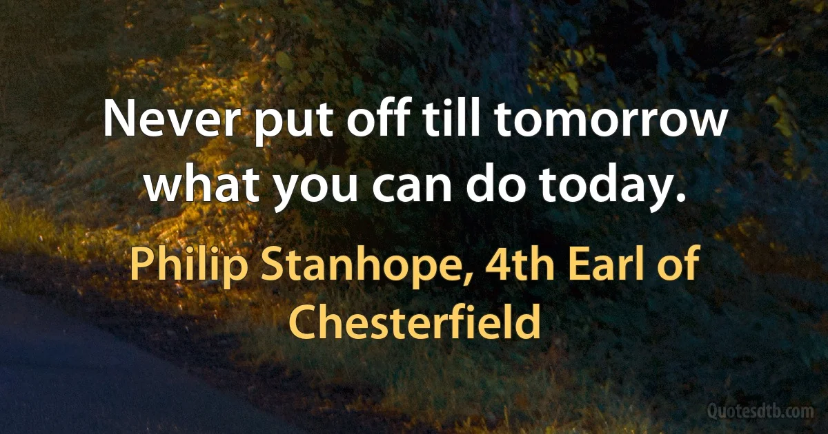 Never put off till tomorrow what you can do today. (Philip Stanhope, 4th Earl of Chesterfield)