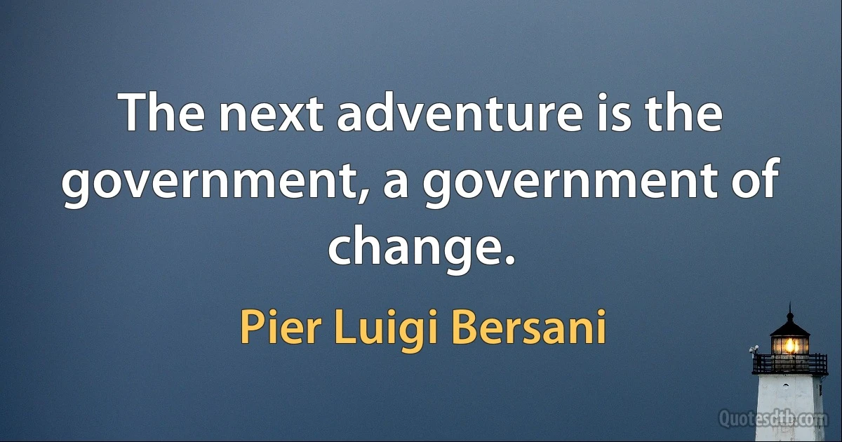 The next adventure is the government, a government of change. (Pier Luigi Bersani)