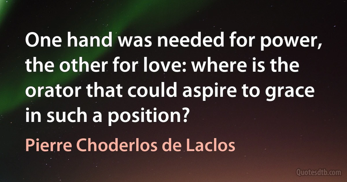 One hand was needed for power, the other for love: where is the orator that could aspire to grace in such a position? (Pierre Choderlos de Laclos)