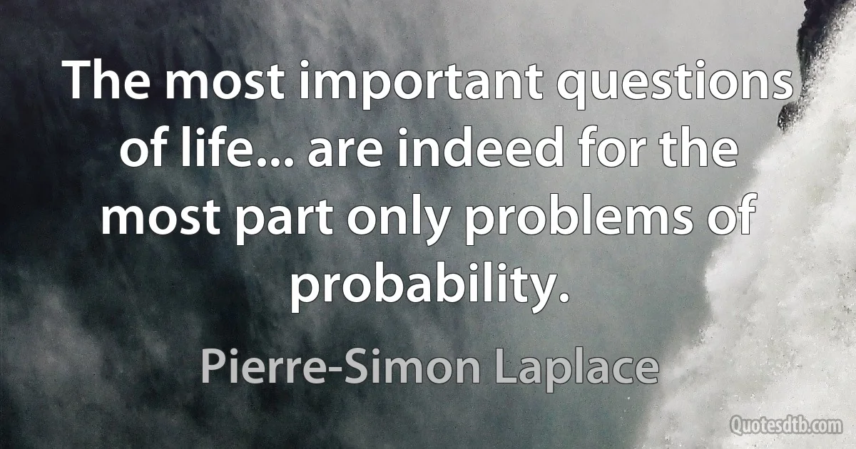 The most important questions of life... are indeed for the most part only problems of probability. (Pierre-Simon Laplace)