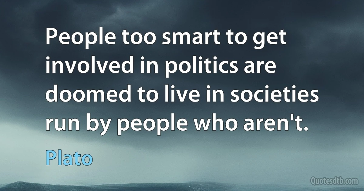 People too smart to get involved in politics are doomed to live in societies run by people who aren't. (Plato)