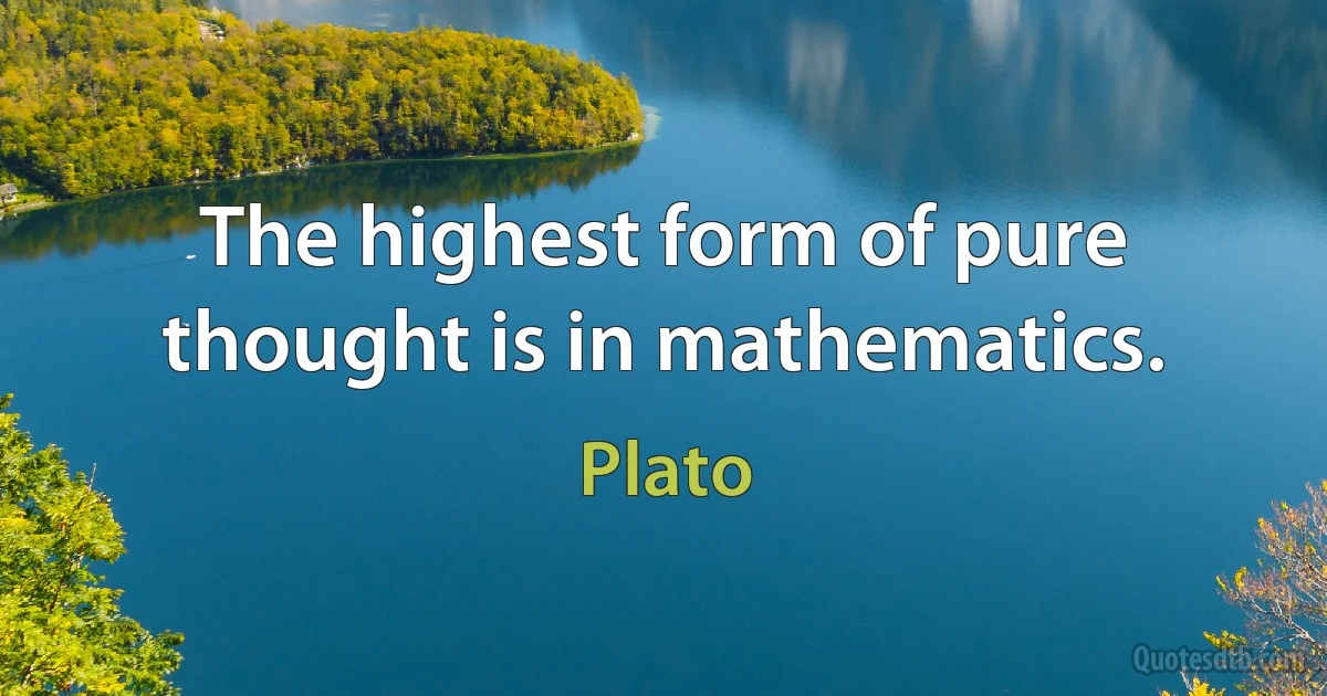 The highest form of pure thought is in mathematics. (Plato)