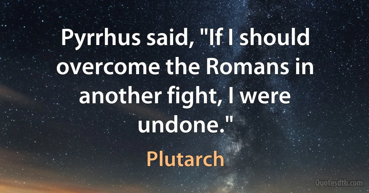 Pyrrhus said, "If I should overcome the Romans in another fight, I were undone." (Plutarch)