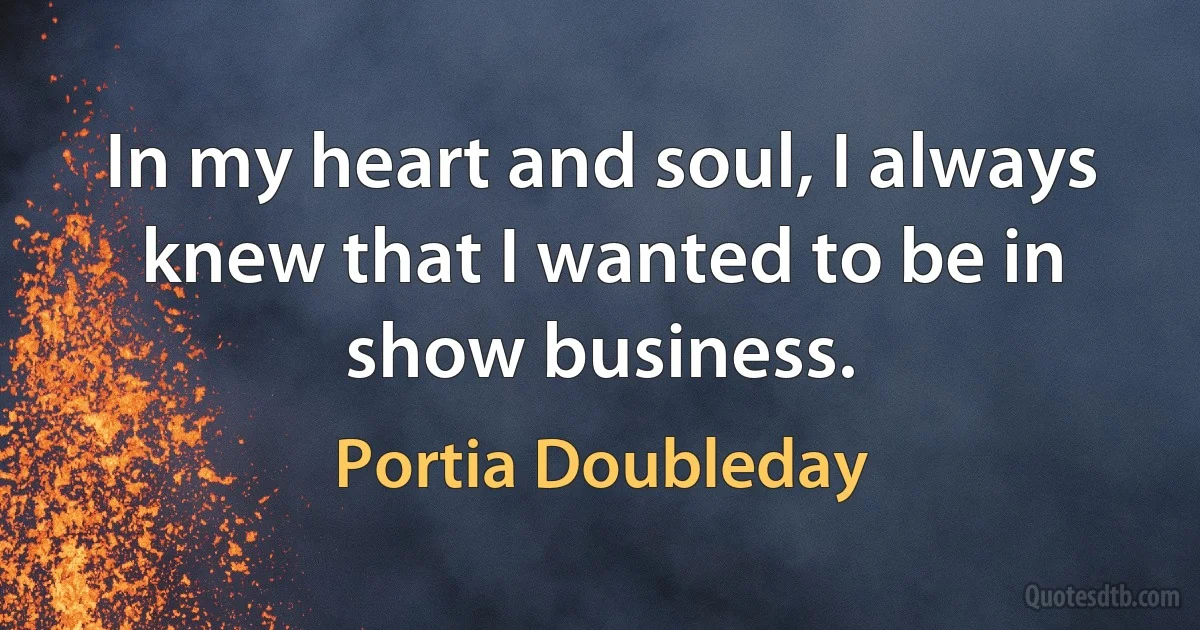 In my heart and soul, I always knew that I wanted to be in show business. (Portia Doubleday)