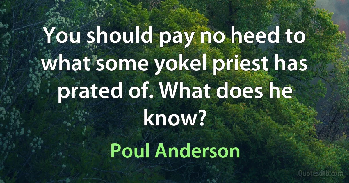 You should pay no heed to what some yokel priest has prated of. What does he know? (Poul Anderson)