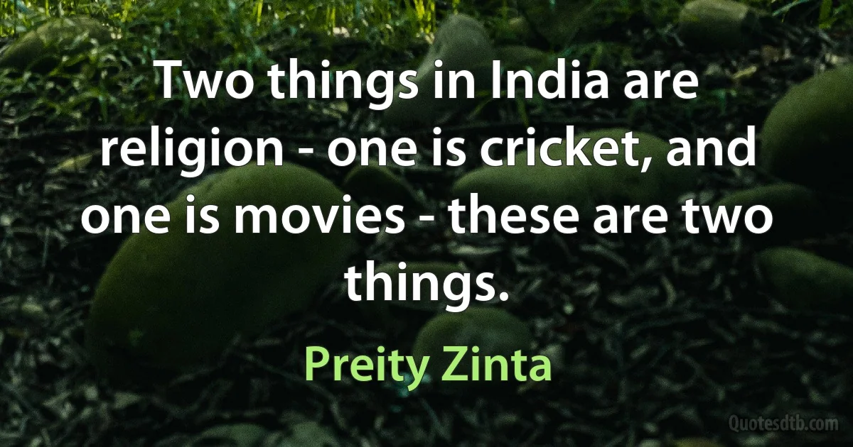 Two things in India are religion - one is cricket, and one is movies - these are two things. (Preity Zinta)