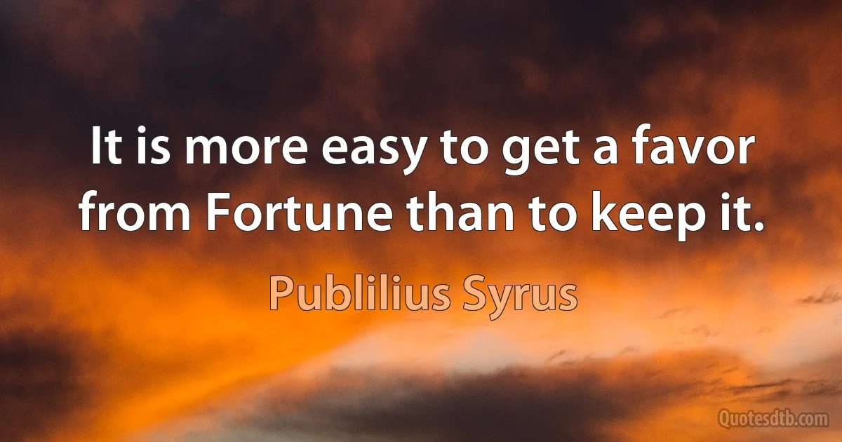 It is more easy to get a favor from Fortune than to keep it. (Publilius Syrus)