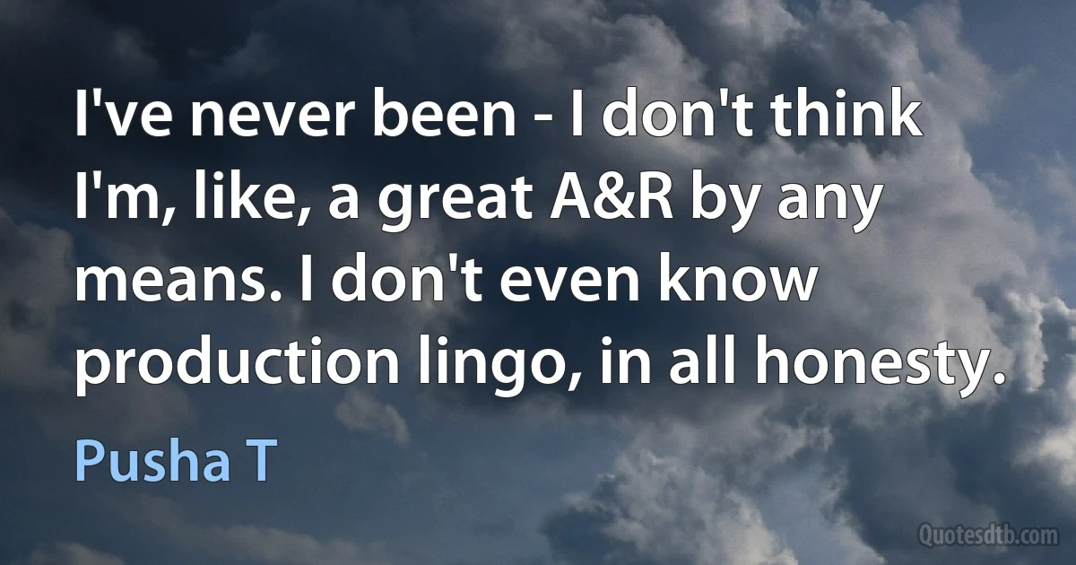 I've never been - I don't think I'm, like, a great A&R by any means. I don't even know production lingo, in all honesty. (Pusha T)