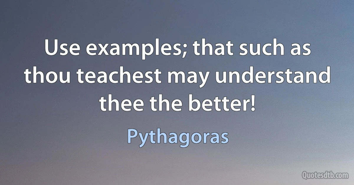 Use examples; that such as thou teachest may understand thee the better! (Pythagoras)