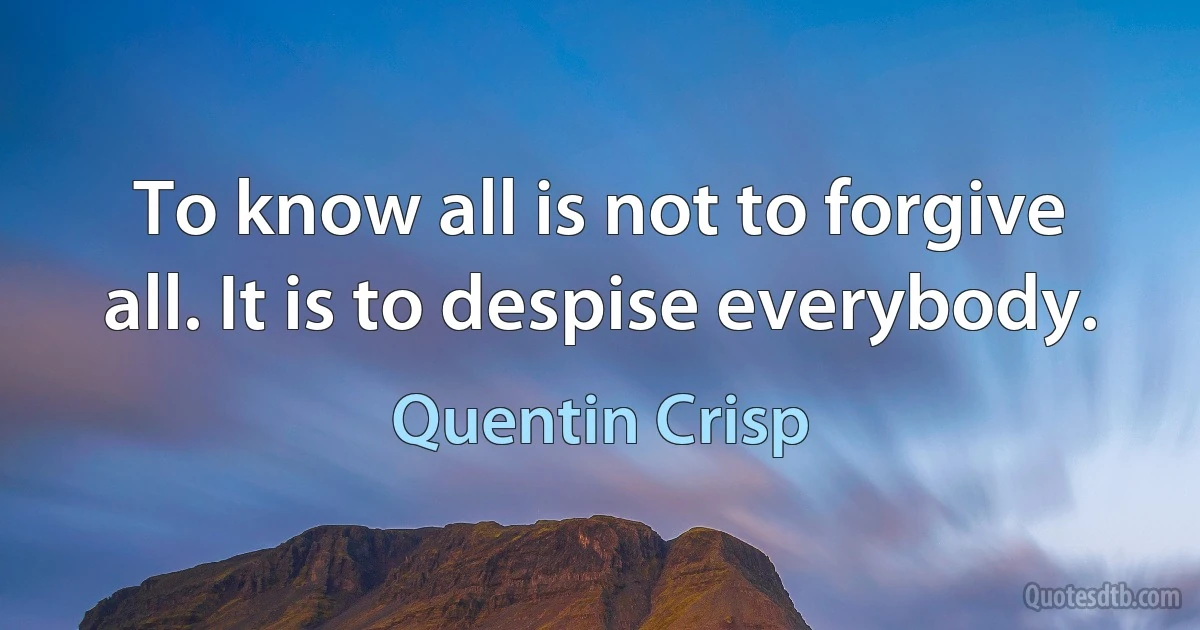 To know all is not to forgive all. It is to despise everybody. (Quentin Crisp)