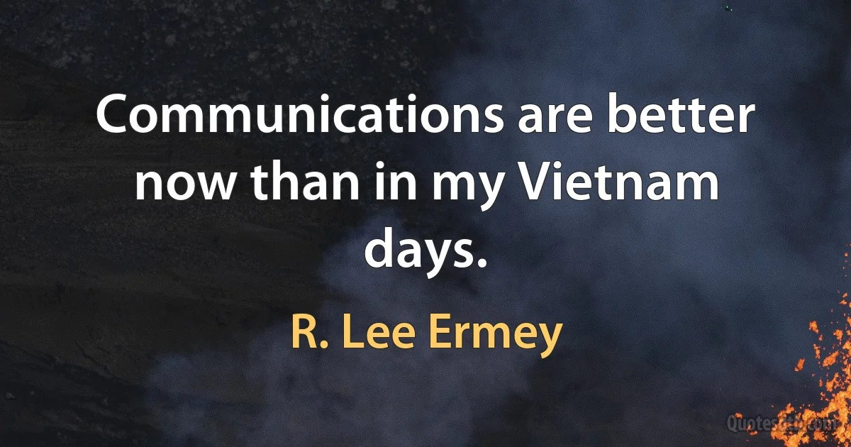 Communications are better now than in my Vietnam days. (R. Lee Ermey)