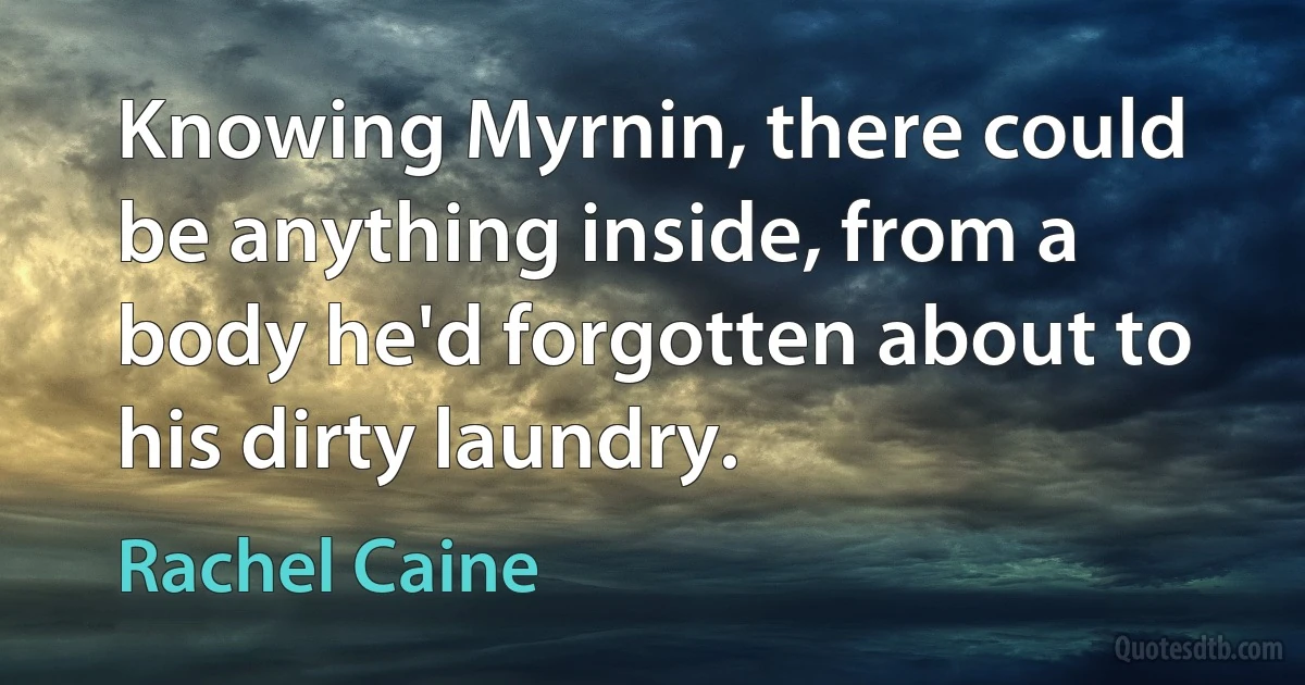 Knowing Myrnin, there could be anything inside, from a body he'd forgotten about to his dirty laundry. (Rachel Caine)