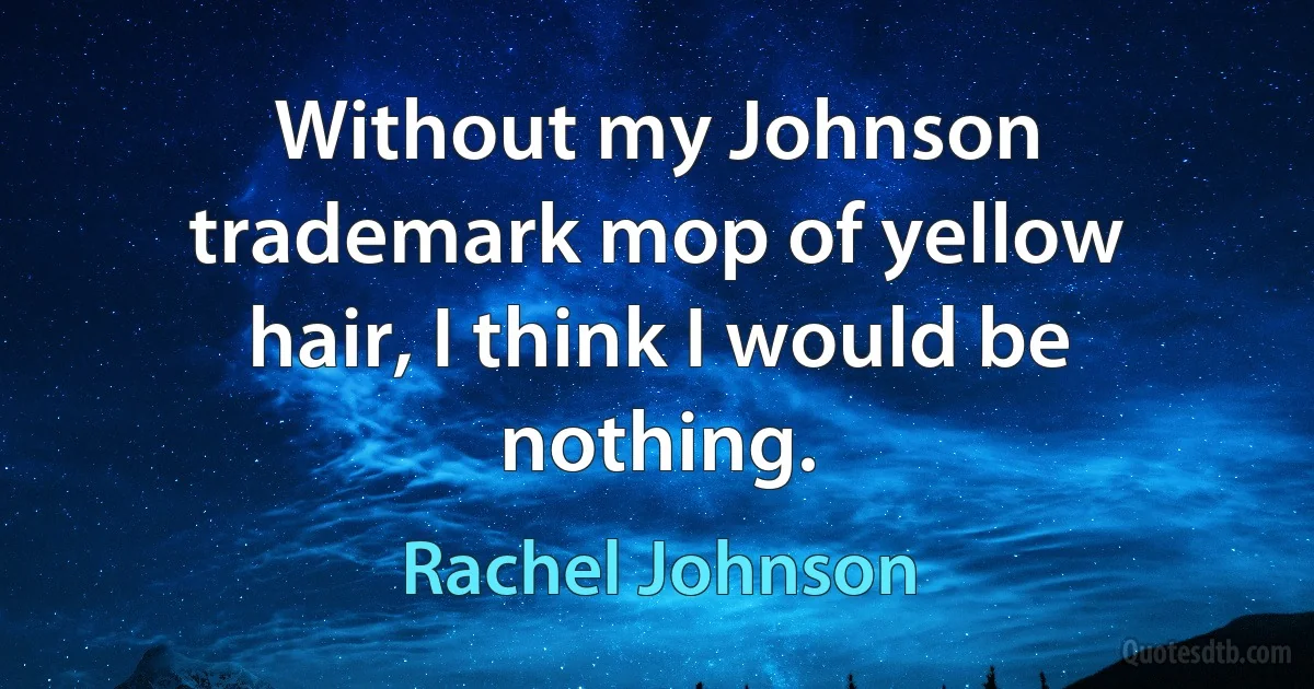 Without my Johnson trademark mop of yellow hair, I think I would be nothing. (Rachel Johnson)