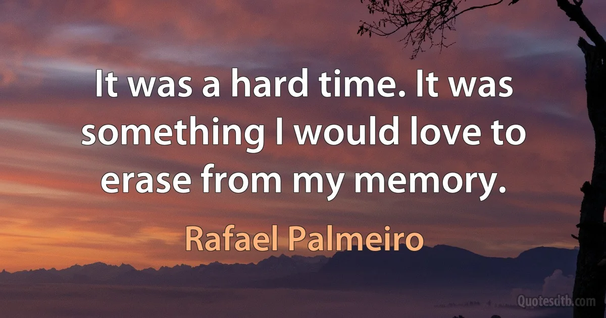 It was a hard time. It was something I would love to erase from my memory. (Rafael Palmeiro)