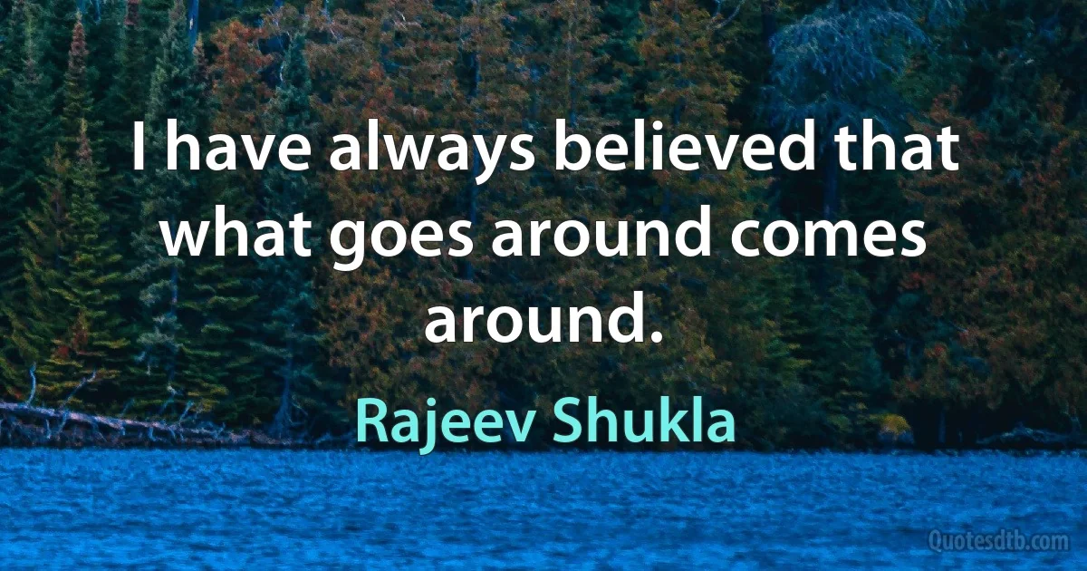 I have always believed that what goes around comes around. (Rajeev Shukla)