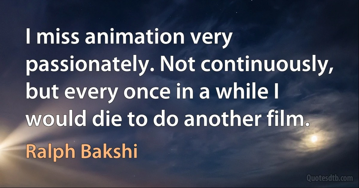 I miss animation very passionately. Not continuously, but every once in a while I would die to do another film. (Ralph Bakshi)