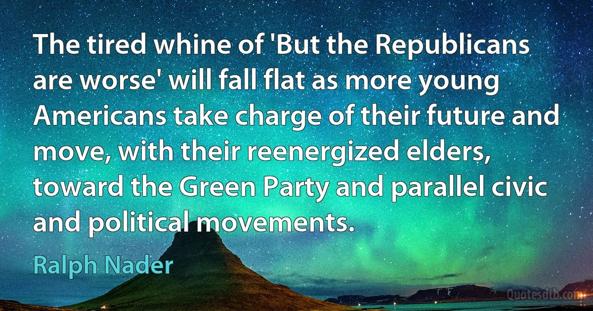 The tired whine of 'But the Republicans are worse' will fall flat as more young Americans take charge of their future and move, with their reenergized elders, toward the Green Party and parallel civic and political movements. (Ralph Nader)