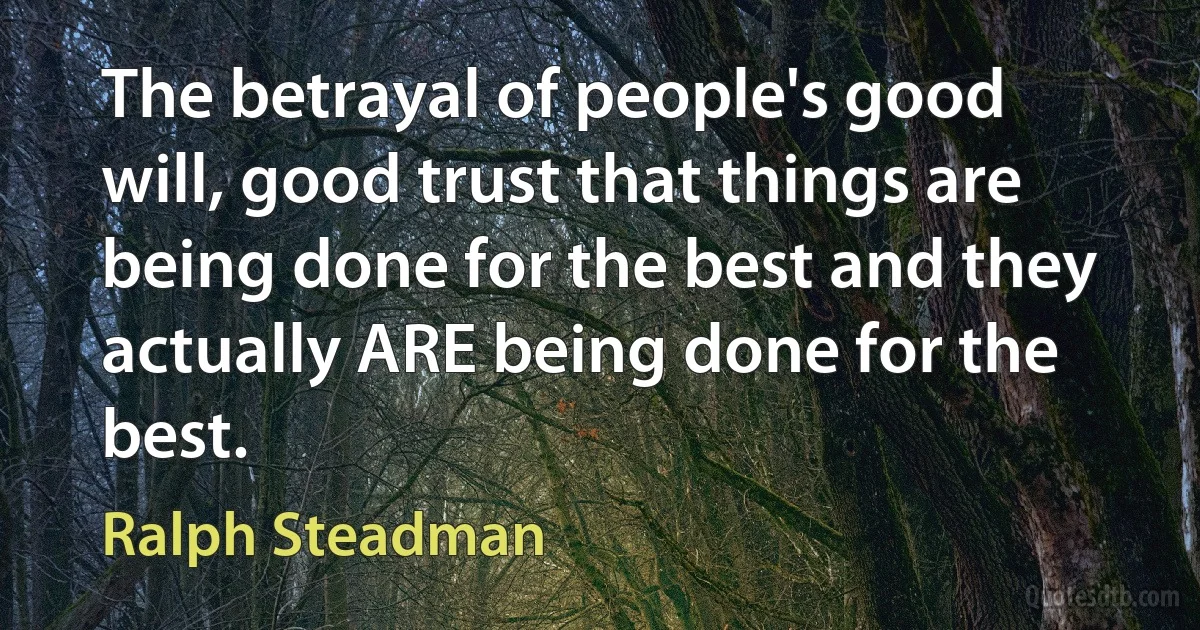 The betrayal of people's good will, good trust that things are being done for the best and they actually ARE being done for the best. (Ralph Steadman)