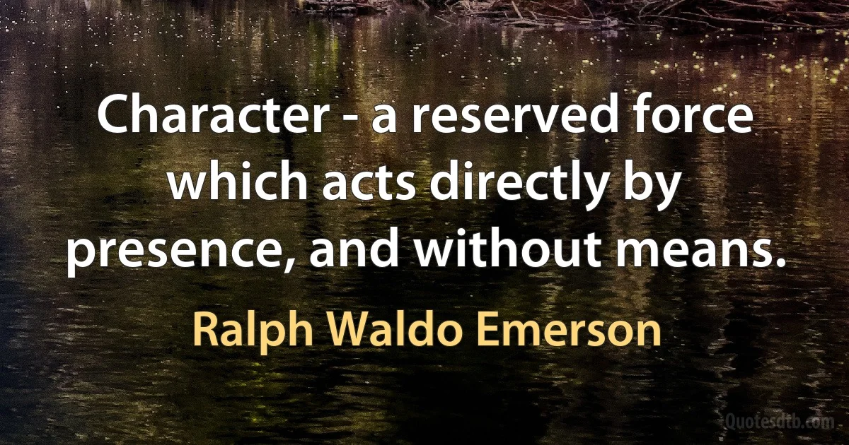 Character - a reserved force which acts directly by presence, and without means. (Ralph Waldo Emerson)