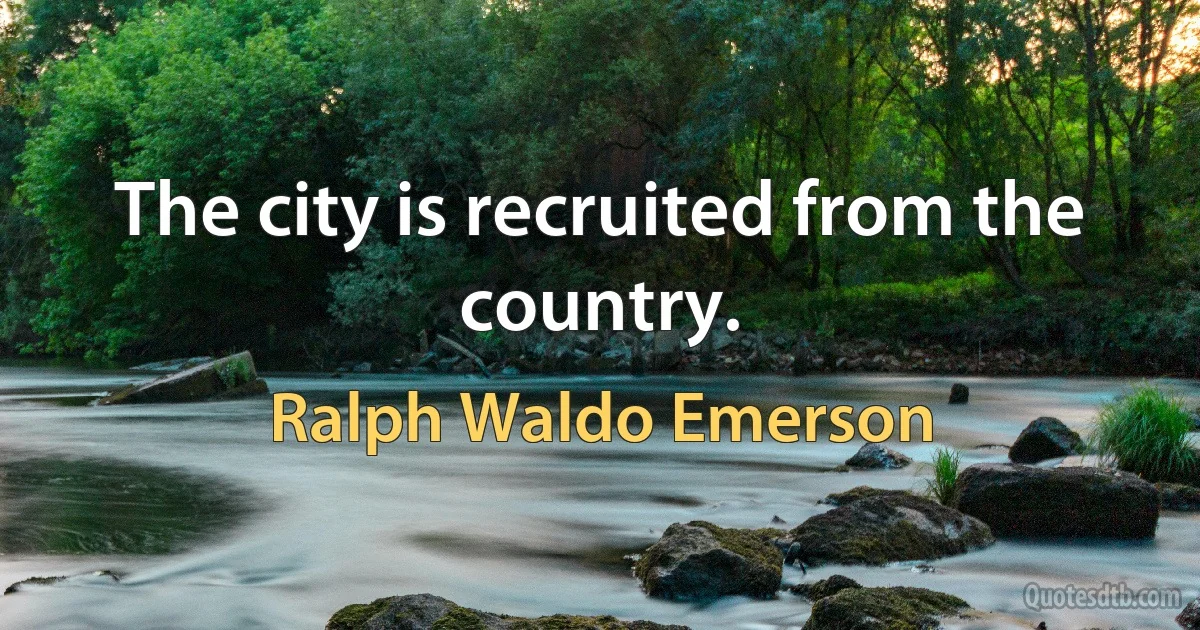 The city is recruited from the country. (Ralph Waldo Emerson)