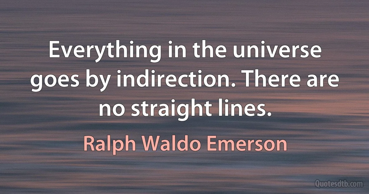 Everything in the universe goes by indirection. There are no straight lines. (Ralph Waldo Emerson)