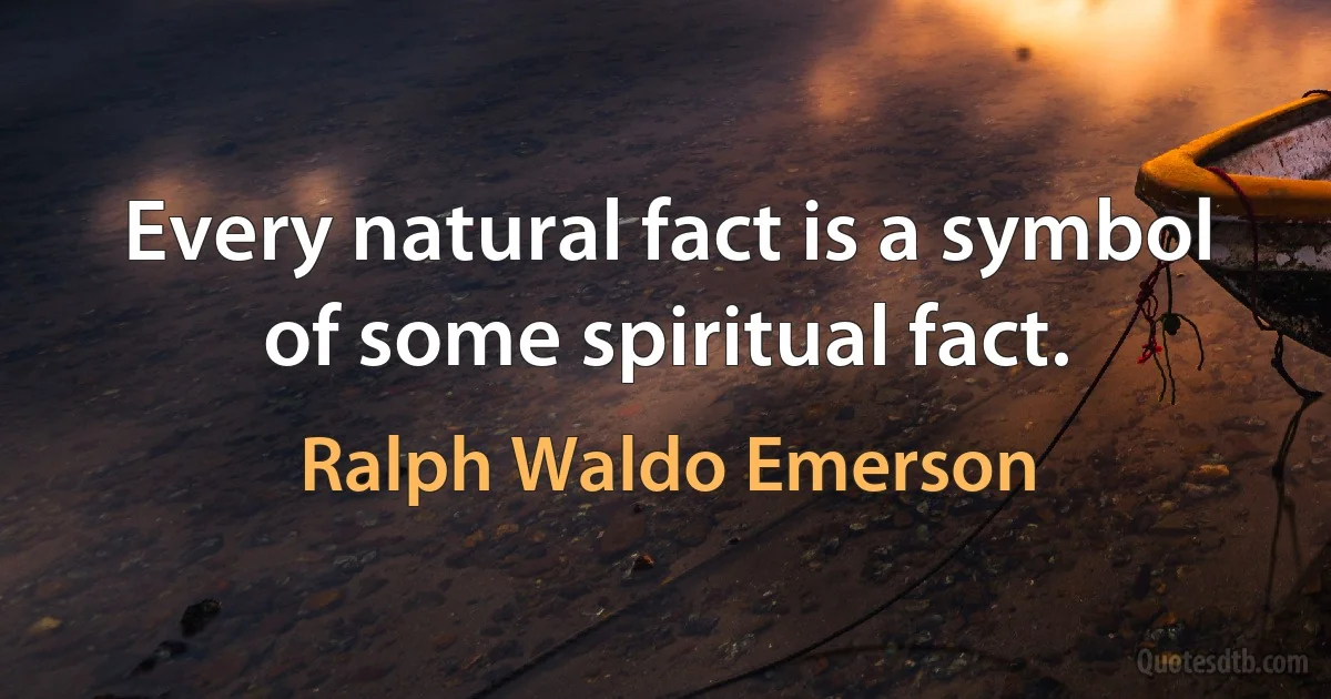 Every natural fact is a symbol of some spiritual fact. (Ralph Waldo Emerson)