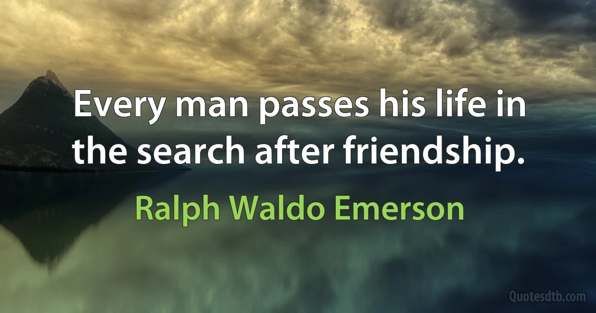 Every man passes his life in the search after friendship. (Ralph Waldo Emerson)